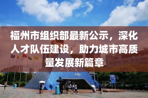 福州市組織部最新公示，深化人才隊(duì)伍建設(shè)，助力城市高質(zhì)量發(fā)展新篇章