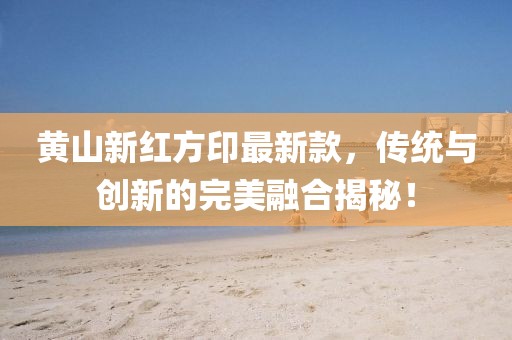 黃山新紅方印最新款，傳統(tǒng)與創(chuàng)新的完美融合揭秘！