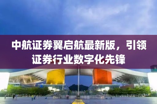 中航證券翼啟航最新版，引領(lǐng)證券行業(yè)數(shù)字化先鋒