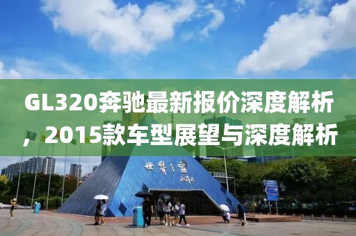 GL320奔馳最新報價深度解析，2015款車型展望與深度解析
