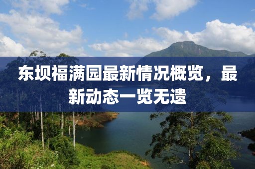 東壩福滿園最新情況概覽，最新動態(tài)一覽無遺