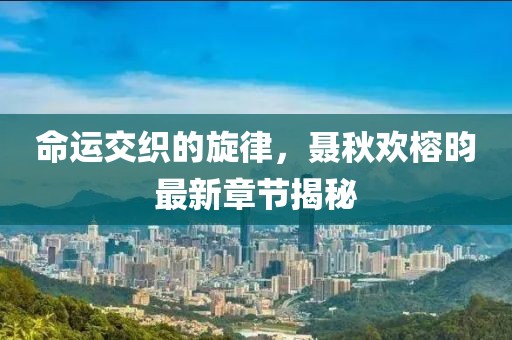 命運(yùn)交織的旋律，聶秋歡榕昀最新章節(jié)揭秘