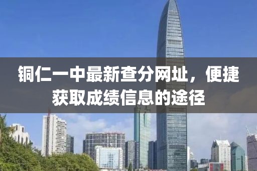 銅仁一中最新查分網(wǎng)址，便捷獲取成績(jī)信息的途徑