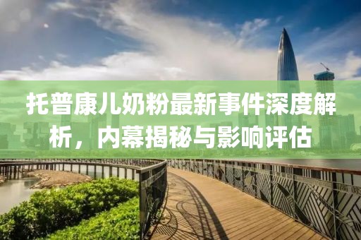 托普康兒奶粉最新事件深度解析，內(nèi)幕揭秘與影響評(píng)估