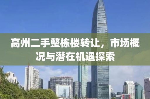 高州二手整棟樓轉(zhuǎn)讓?zhuān)袌?chǎng)概況與潛在機(jī)遇探索
