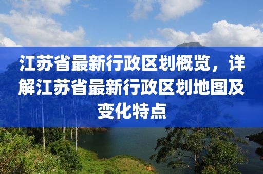 江蘇省最新行政區(qū)劃概覽，詳解江蘇省最新行政區(qū)劃地圖及變化特點(diǎn)