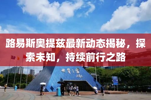 路易斯奧提茲最新動態(tài)揭秘，探索未知，持續(xù)前行之路