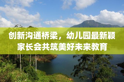 創(chuàng)新溝通橋梁，幼兒園最新穎家長會(huì)共筑美好未來教育