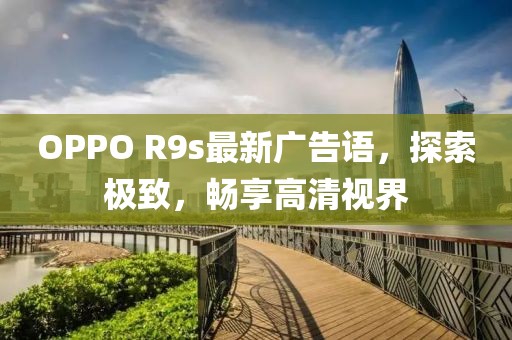 OPPO R9s最新廣告語，探索極致，暢享高清視界