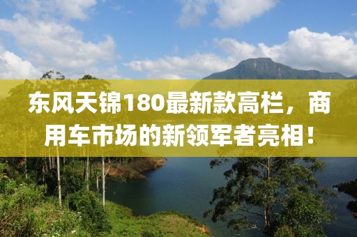 東風(fēng)天錦180最新款高欄，商用車市場(chǎng)的新領(lǐng)軍者亮相！