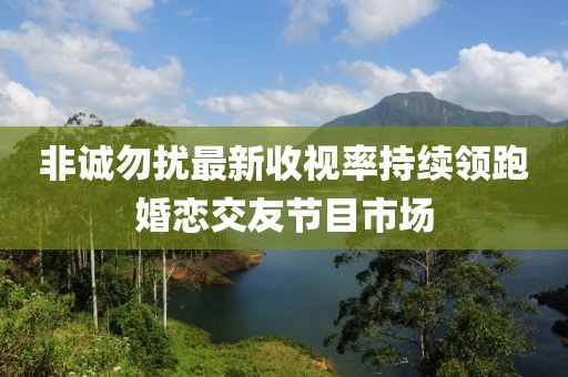 非誠(chéng)勿擾最新收視率持續(xù)領(lǐng)跑婚戀交友節(jié)目市場(chǎng)