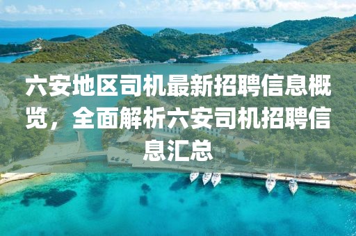 六安地區(qū)司機(jī)最新招聘信息概覽，全面解析六安司機(jī)招聘信息匯總