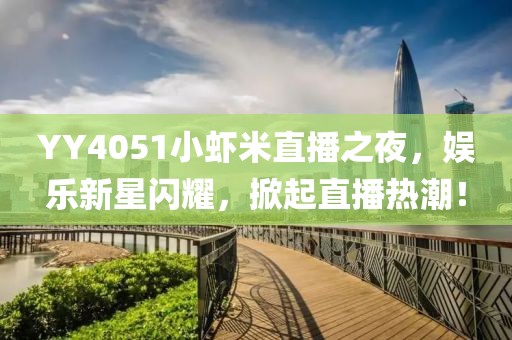 YY4051小蝦米直播之夜，娛樂新星閃耀，掀起直播熱潮！
