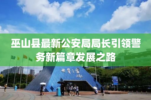 巫山縣最新公安局局長引領(lǐng)警務(wù)新篇章發(fā)展之路