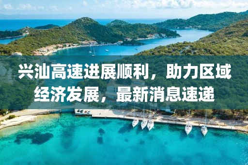 興汕高速進(jìn)展順利，助力區(qū)域經(jīng)濟(jì)發(fā)展，最新消息速遞