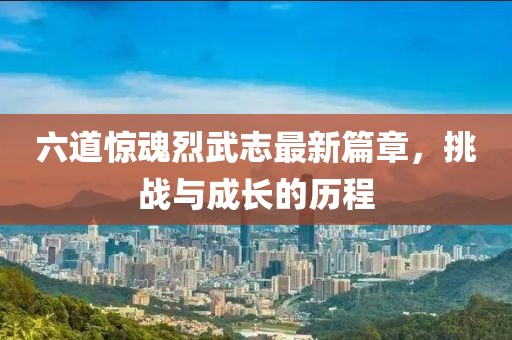 六道驚魂烈武志最新篇章，挑戰(zhàn)與成長(zhǎng)的歷程