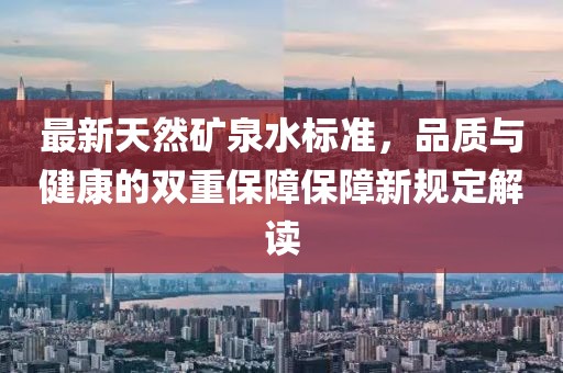 最新天然礦泉水標準，品質(zhì)與健康的雙重保障保障新規(guī)定解讀