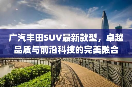 廣汽豐田SUV最新款型，卓越品質(zhì)與前沿科技的完美融合