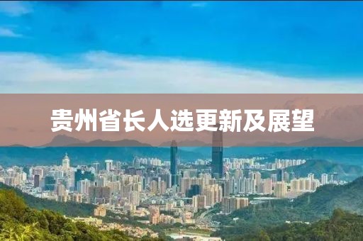貴州省長(zhǎng)人選更新及展望