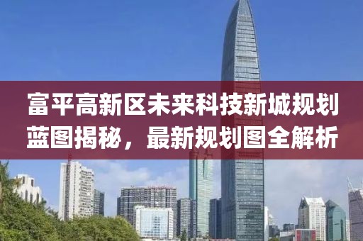 富平高新區(qū)未來科技新城規(guī)劃藍圖揭秘，最新規(guī)劃圖全解析