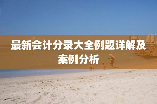 最新會(huì)計(jì)分錄大全例題詳解及案例分析