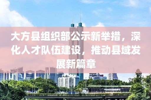 大方縣組織部公示新舉措，深化人才隊(duì)伍建設(shè)，推動(dòng)縣域發(fā)展新篇章