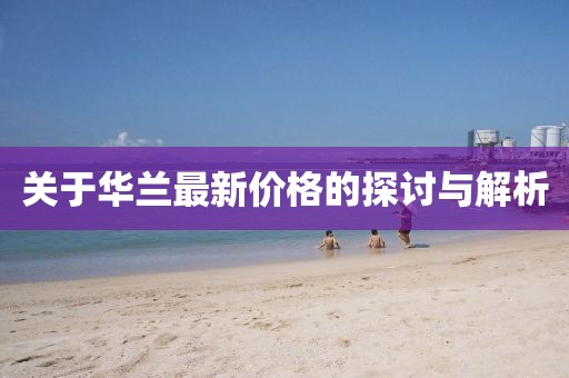 關(guān)于華蘭最新價(jià)格的探討與解析