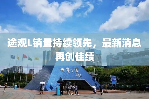途觀L銷量持續(xù)領(lǐng)先，最新消息再創(chuàng)佳績
