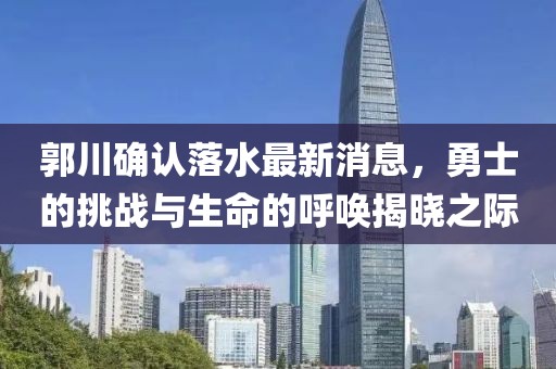 郭川確認落水最新消息，勇士的挑戰(zhàn)與生命的呼喚揭曉之際