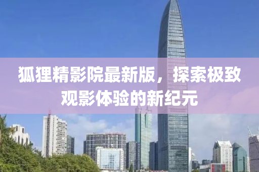 狐貍精影院最新版，探索極致觀影體驗(yàn)的新紀(jì)元