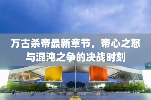 萬(wàn)古殺帝最新章節(jié)，帝心之怒與混沌之爭(zhēng)的決戰(zhàn)時(shí)刻
