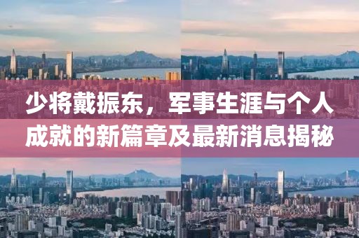 少將戴振東，軍事生涯與個(gè)人成就的新篇章及最新消息揭秘