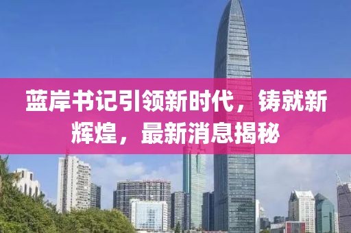 藍(lán)岸書記引領(lǐng)新時代，鑄就新輝煌，最新消息揭秘