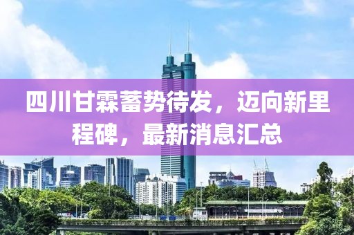 四川甘霖蓄勢(shì)待發(fā)，邁向新里程碑，最新消息匯總
