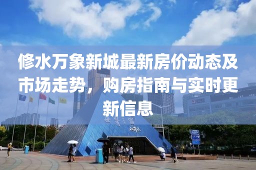 修水萬象新城最新房價動態(tài)及市場走勢，購房指南與實時更新信息