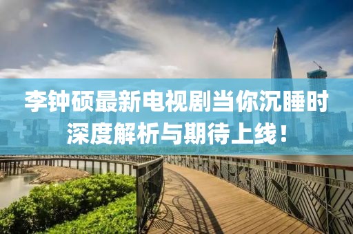 李鐘碩最新電視劇當你沉睡時深度解析與期待上線！