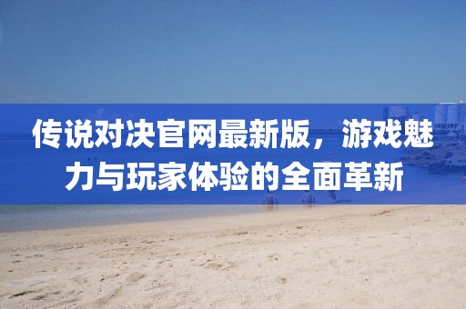傳說對決官網(wǎng)最新版，游戲魅力與玩家體驗的全面革新