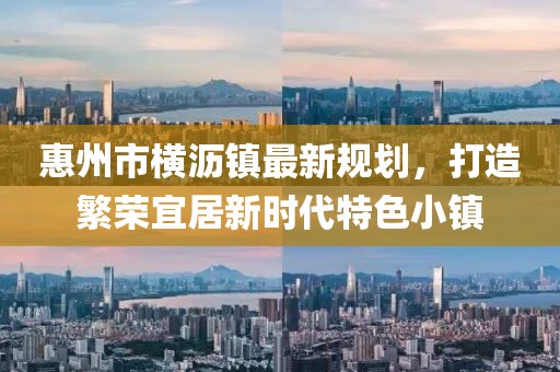 惠州市橫瀝鎮(zhèn)最新規(guī)劃，打造繁榮宜居新時(shí)代特色小鎮(zhèn)
