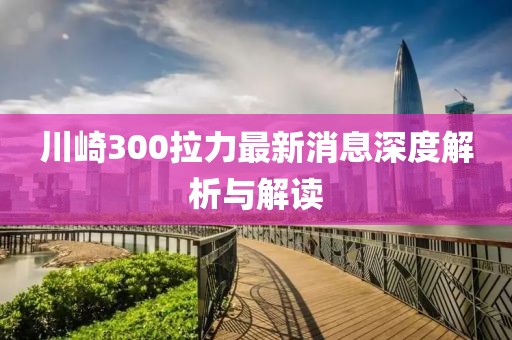 川崎300拉力最新消息深度解析與解讀