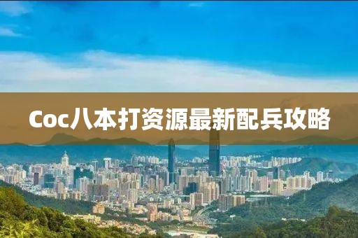 Coc八本打資源最新配兵攻略