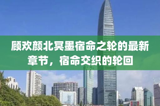 顧歡顏北冥墨宿命之輪的最新章節(jié)，宿命交織的輪回