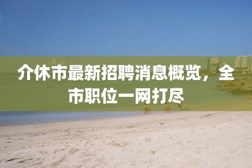 介休市最新招聘消息概覽，全市職位一網(wǎng)打盡