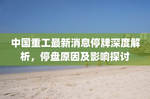 中國(guó)重工最新消息停牌深度解析，停盤原因及影響探討
