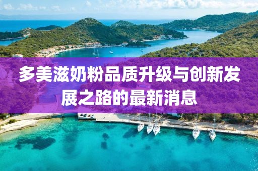 多美滋奶粉品質(zhì)升級與創(chuàng)新發(fā)展之路的最新消息