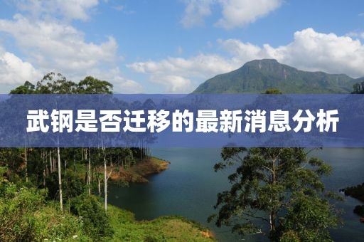 武鋼是否遷移的最新消息分析