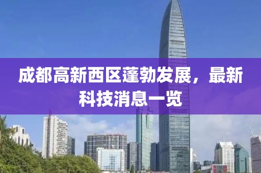 成都高新西區(qū)蓬勃發(fā)展，最新科技消息一覽