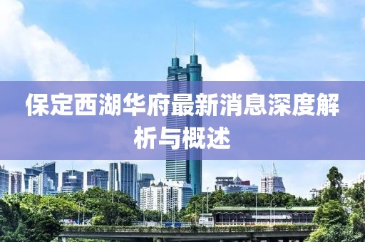 保定西湖華府最新消息深度解析與概述