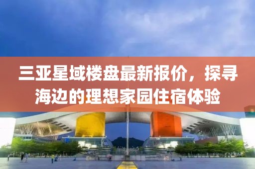 三亞星域樓盤最新報價，探尋海邊的理想家園住宿體驗