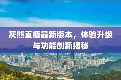 灰熊直播最新版本，體驗升級與功能創(chuàng)新揭秘