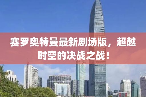 賽羅奧特曼最新劇場版，超越時空的決戰(zhàn)之戰(zhàn)！